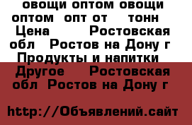 овощи оптом овощи оптом  опт от 20 тонн  › Цена ­ 30 - Ростовская обл., Ростов-на-Дону г. Продукты и напитки » Другое   . Ростовская обл.,Ростов-на-Дону г.